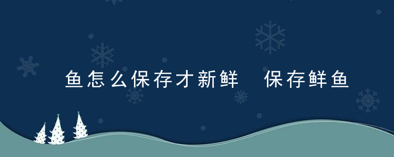 鱼怎么保存才新鲜 保存鲜鱼的方法有哪些